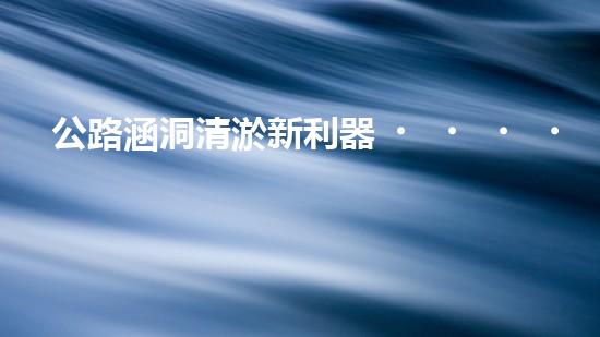 公路涵洞清淤新利器！解放人力，提升效率，讓涵洞暢通無阻！